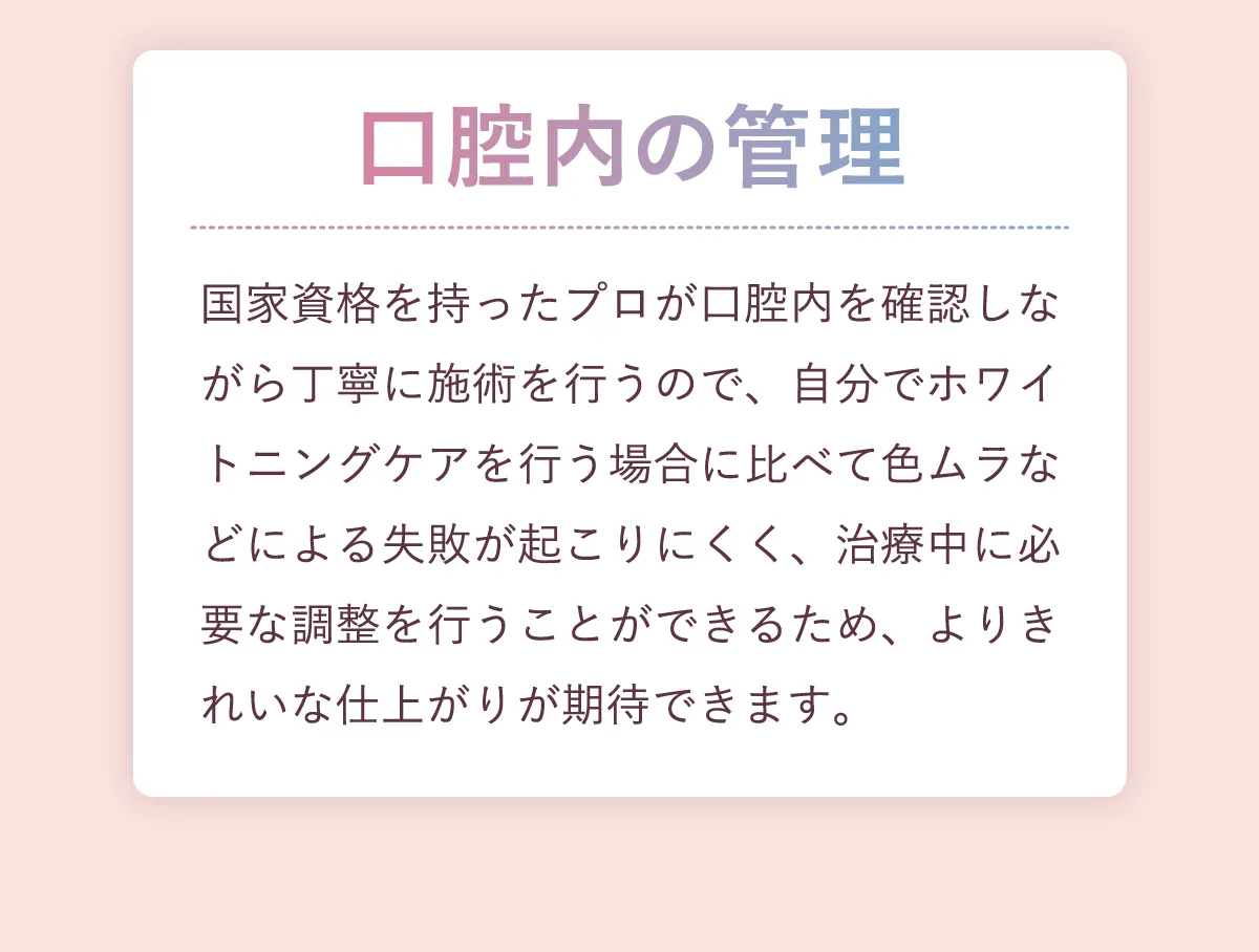口腔内の管理。色ムラなどによる失敗が起こりにくい。よりきれいな仕上がりが期待できます。